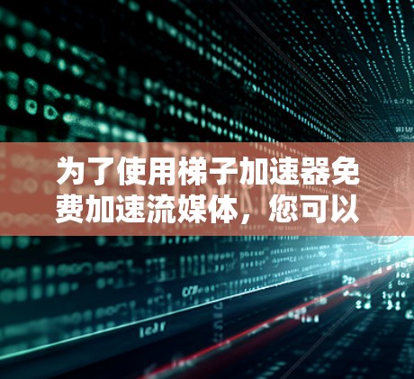 为了使用梯子加速器免费加速流媒体，您可以按照以下步骤进行操作