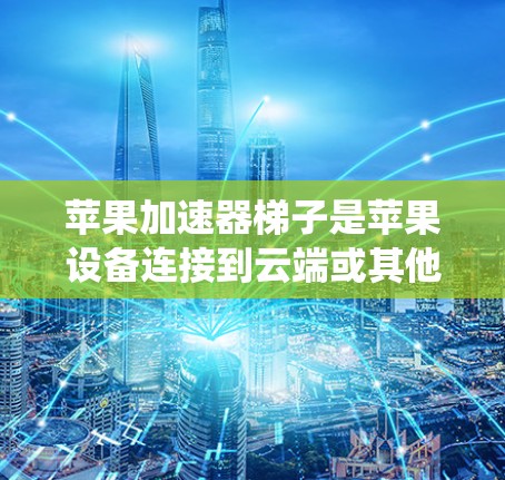 苹果加速器梯子是苹果设备连接到云端或其他设备时的一种高级功能。它通常由苹果加速器系统自带或通过第三方软件实现，提供了一种快速、便捷的设备连接方式。以下是关于苹果加速器梯子的一些关键点
