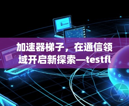 加速器梯子，在通信领域开启新探索—testflight系列分析