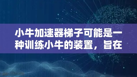 小牛加速器梯子可能是一种训练小牛的装置，旨在帮助小牛在轨道上加速运动。以下是一个可能的解释