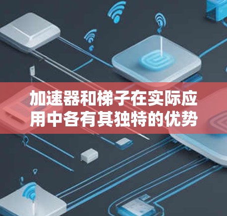 加速器和梯子在实际应用中各有其独特的优势和适用场景，取决于具体的应用需求。以下是它们之间的对比分析