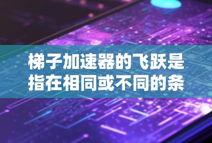 梯子加速器的飞跃是指在相同或不同的条件下，梯子能够跳跃的高度或速度比过去更快或更远。以下是梯子加速器飞跃的关键点