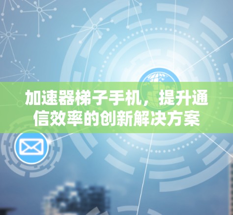 加速器梯子手机，提升通信效率的创新解决方案