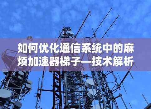 如何优化通信系统中的麻烦加速器梯子—技术解析与解决方案