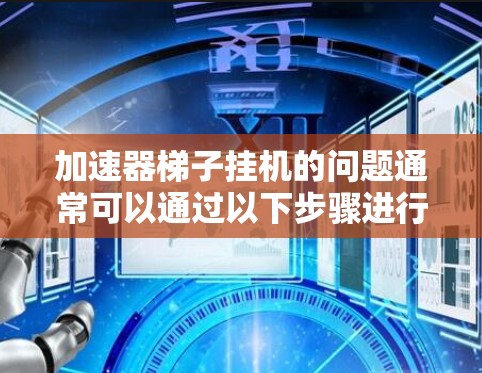加速器梯子挂机的问题通常可以通过以下步骤进行排查和解决