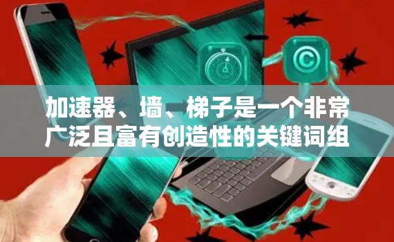 加速器、墙、梯子是一个非常广泛且富有创造性的关键词组合，涉及多个领域，包括科技、娱乐、工业设计等多个方面。以下是关于这些关键词的一些基本解释和可能的应用场景