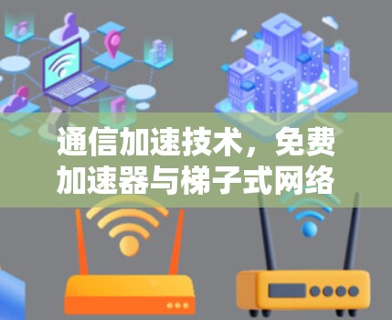 通信加速技术，免费加速器与梯子式网络加速器的未来