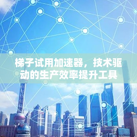 梯子试用加速器，技术驱动的生产效率提升工具