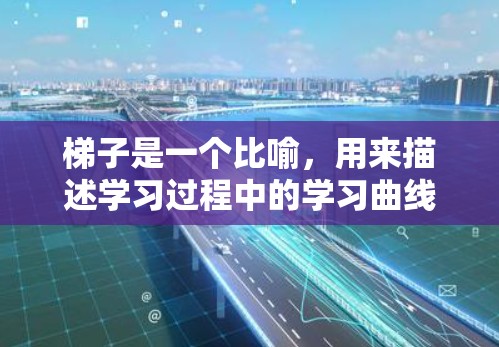 梯子是一个比喻，用来描述学习过程中的学习曲线。梯子通常用来将地面和天花板连接起来，象征着学习过程中的积累和提升。梯子的稳定性象征着学习过程的稳定性，而梯子的斜度则反映了学习的挑战和变化