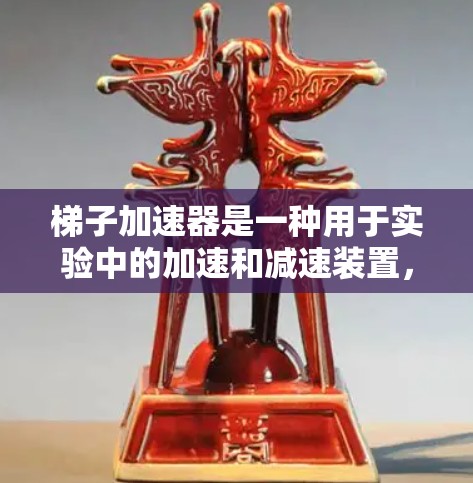 梯子加速器是一种用于实验中的加速和减速装置，通常由减速器和加速器组成。以下是对梯子加速器的详细说明