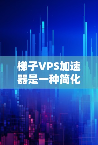梯子VPS加速器是一种简化的加速工具，旨在提升虚拟专用服务器（VPS）的性能。以下是对该工具的详细分析和使用指南