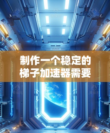 制作一个稳定的梯子加速器需要综合考虑材料、结构、功能、材料强度和应用场景等多个方面。以下是一个分步的指南，帮助您完成这个任务