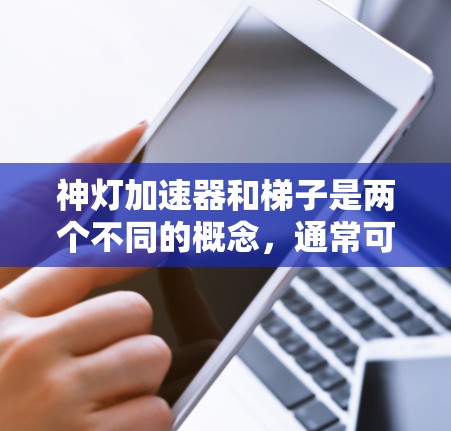 神灯加速器和梯子是两个不同的概念，通常可以理解为以下含义