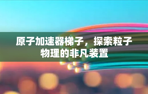 原子加速器梯子，探索粒子物理的非凡装置