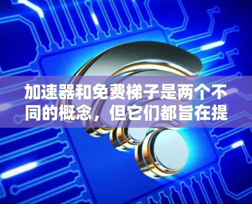 加速器和免费梯子是两个不同的概念，但它们都旨在提高效率和解决问题。以下是对这两个概念的详细解释和使用指南