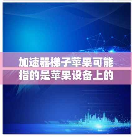 加速器梯子苹果可能指的是苹果设备上的加速器工具，用于提升性能。以下是一些可能的解决方案