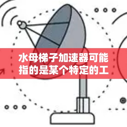 水母梯子加速器可能指的是某个特定的工具或项目，具体含义可能因上下文而异。如果你指的是某个特定项目、工具或资源，请提供更多背景信息，以便我更好地帮助你