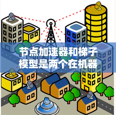 节点加速器和梯子模型是两个在机器学习领域具有特殊作用的工具，它们各自在特定场景下发挥着重要作用。以下是对它们的详细总结