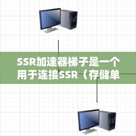 SSR加速器梯子是一个用于连接SSR（存储单元闪存）加速器和SSD（存储设备）的硬件结构。以下是关于SSR加速器梯子的详细信息，包括其结构、工作原理和应用