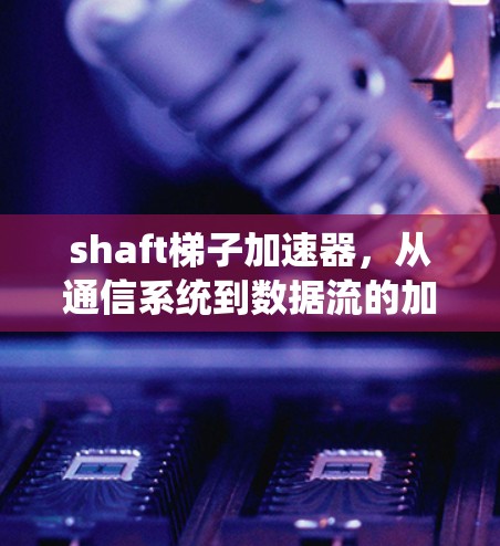 shaft梯子加速器，从通信系统到数据流的加速解决方案