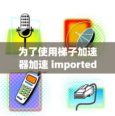 为了使用梯子加速器加速 imported 梯子，可以按照以下步骤进行