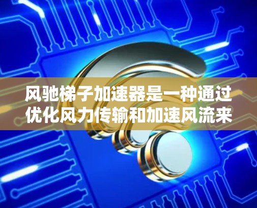 风驰梯子加速器是一种通过优化风力传输和加速风流来提高风力发电设备效率的技术。它结合了结构优化和动力学原理，利用风力将能量转化为电能或动力，使其在传输和运行过程中更高效。以下是对其工作的详细分析
