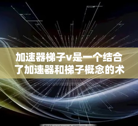加速器梯子v是一个结合了加速器和梯子概念的术语，通常用于描述一种用于加速数据流处理或管理的特定组件或设备。以下是对其可能含义的详细解释