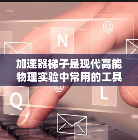 加速器梯子是现代高能物理实验中常用的工具，它通过多种技术原理实现粒子加速，性能和设计对实验结果具有关键影响。以下是对梯子的详细分析和总结