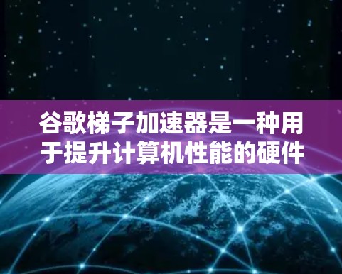 谷歌梯子加速器是一种用于提升计算机性能的硬件工具，主要用于在多任务执行场景下提供加速。它结合了梯度下降算法和多任务训练的概念，通过分层划分任务并优化配置，能够提升计算效率