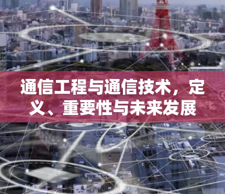 通信工程与通信技术，定义、重要性与未来发展趋势