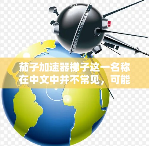 茄子加速器梯子这一名称在中文中并不常见，可能是一个特定的航天器加速器或射电望远镜的装置，具体含义需要结合上下文来理解。以下是对该概念的逐步解释