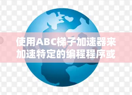 使用ABC梯子加速器来加速特定的编程程序或库，可以通过以下步骤进行