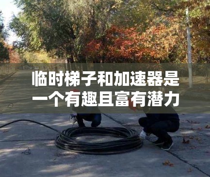 临时梯子和加速器是一个有趣且富有潜力的领域，它涉及到物理学中的加速、力的分解、斜面原理、能量转换以及机械装置的设计与应用。以下是对这两个概念的详细说明