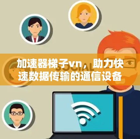 加速器梯子vn，助力快速数据传输的通信设备