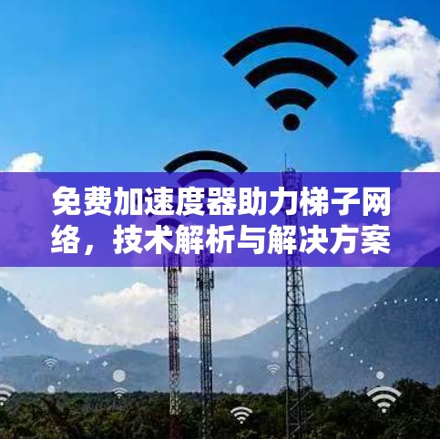 免费加速度器助力梯子网络，技术解析与解决方案