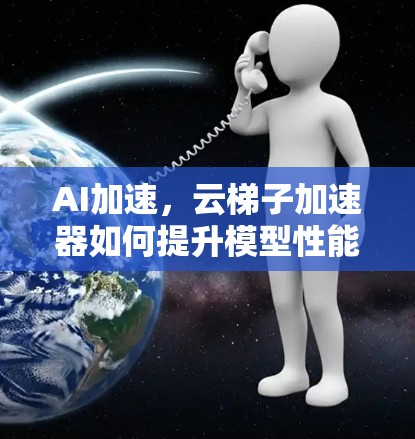 AI加速，云梯子加速器如何提升模型性能？
