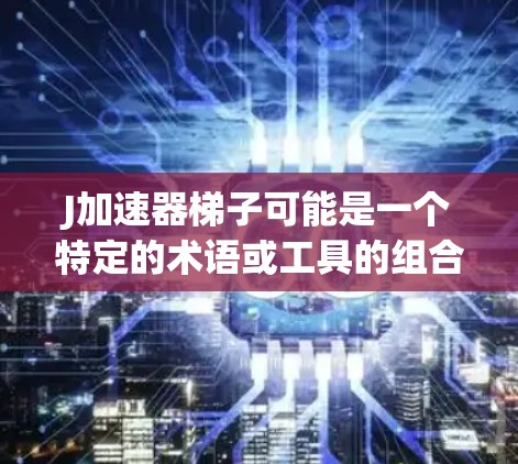 J加速器梯子可能是一个特定的术语或工具的组合，具体含义可能取决于上下文。以下是一些可能的解释