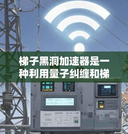 梯子黑洞加速器是一种利用量子纠缠和梯子形状量子态进行加速计算的工具。它通过将计算分成几个层级，利用梯子形状的量子态连接这些层级，从而加速计算过程。以下是对其工作的详细总结