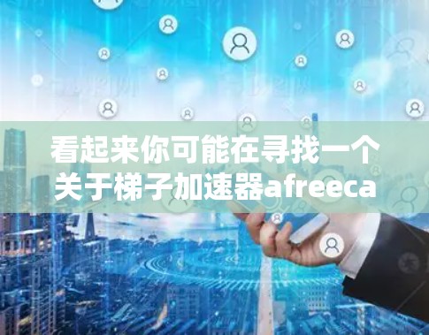 看起来你可能在寻找一个关于梯子加速器afreecatv的工具或资源。梯子加速器通常用于加速技术，如在视频编辑、直播或游戏中的加速功能。而afreecatv可能是一个特定的加速技术或工具的代称