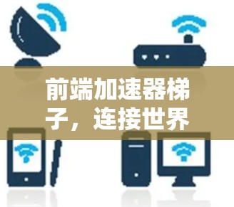 前端加速器梯子，连接世界所需的技术之光