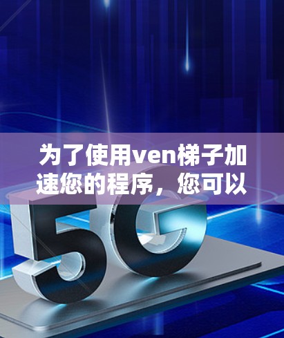 为了使用ven梯子加速您的程序，您可以按照以下步骤进行操作