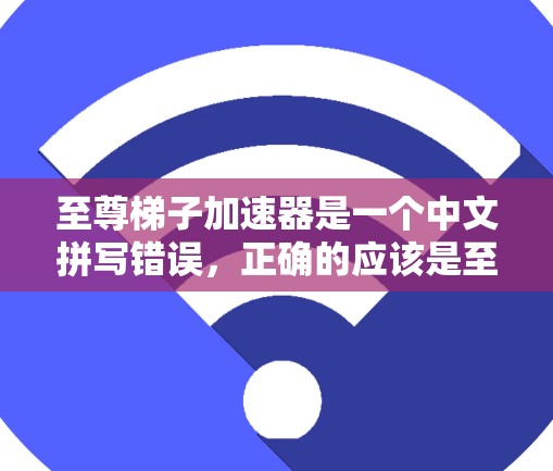 至尊梯子加速器是一个中文拼写错误，正确的应该是至尊梯子加速器或者至尊梯子等。由于至尊梯子是一个常见的游戏名称，通常与动作游戏或策略游戏相关，可能涉及到梯子加速机制。以下是对该名称的可能解释