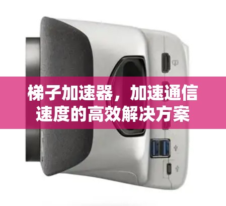 梯子加速器，加速通信速度的高效解决方案