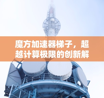 魔方加速器梯子，超越计算极限的创新解决方案