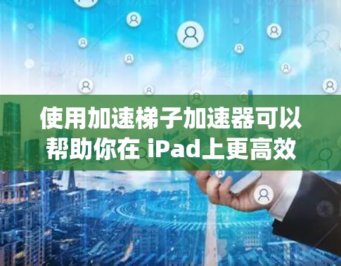 使用加速梯子加速器可以帮助你在 iPad上更高效地使用App和输入地址。以下是详细的步骤指南