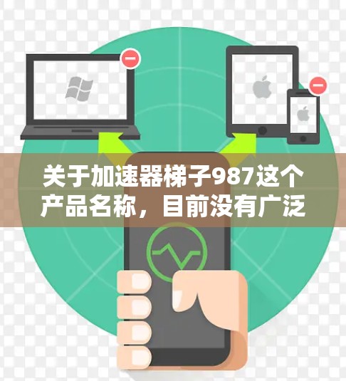 关于加速器梯子987这个产品名称，目前没有广泛的信息可用。以下是一些可能的解释和建议