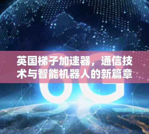英国梯子加速器，通信技术与智能机器人的新篇章