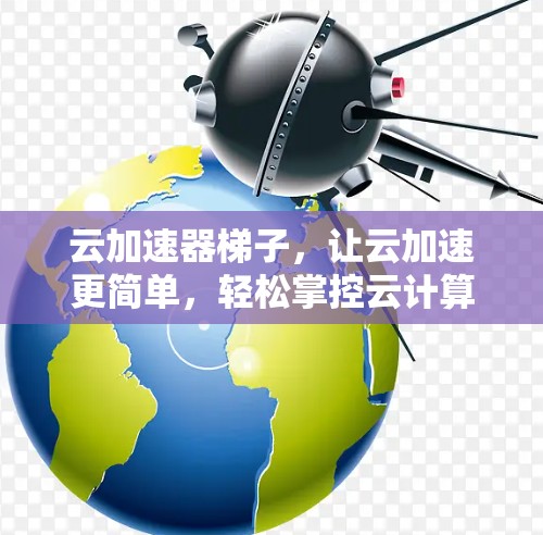 云加速器梯子，让云加速更简单，轻松掌控云计算环境