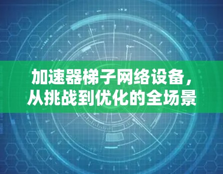 加速器梯子网络设备，从挑战到优化的全场景解决方案
