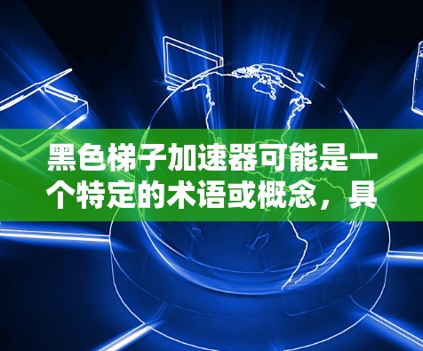黑色梯子加速器可能是一个特定的术语或概念，具体含义取决于上下文。以下是一些可能的解释